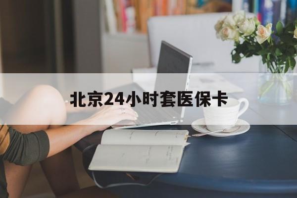 海南24小时套医保卡(北京医保卡使用指南)