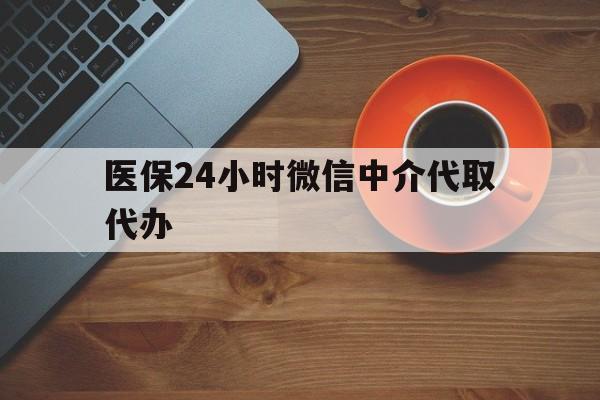 海南医保24小时微信中介代取代办(医保24小时微信中介代取代办可靠吗)