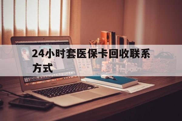 海南24小时套医保卡回收联系方式(24小时套医保卡回收联系方式中介)