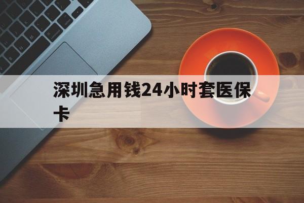 海南深圳急用钱24小时套医保卡(深圳在线套医保卡联系方式)