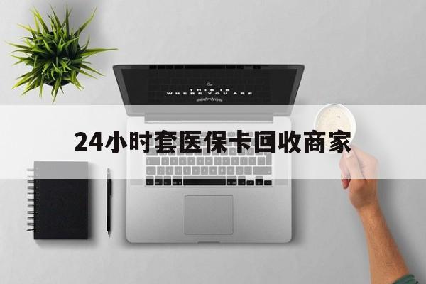 海南24小时套医保卡回收商家(高价回收医保卡联系方式)