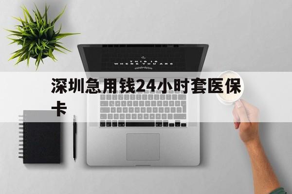 海南深圳急用钱24小时套医保卡(深圳24小时套社保卡)