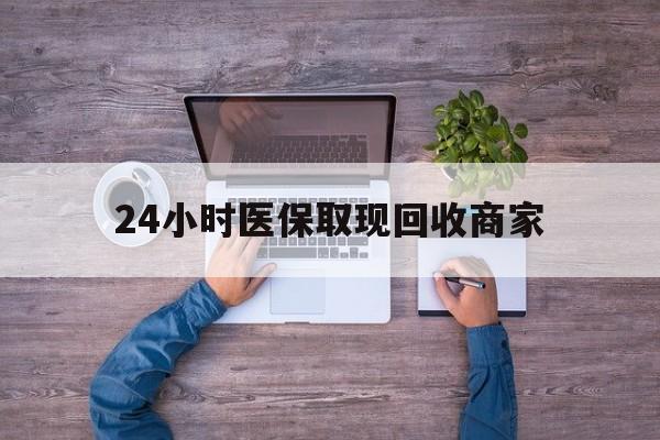 海南24小时医保取现回收商家(医保卡套取现金渠道)