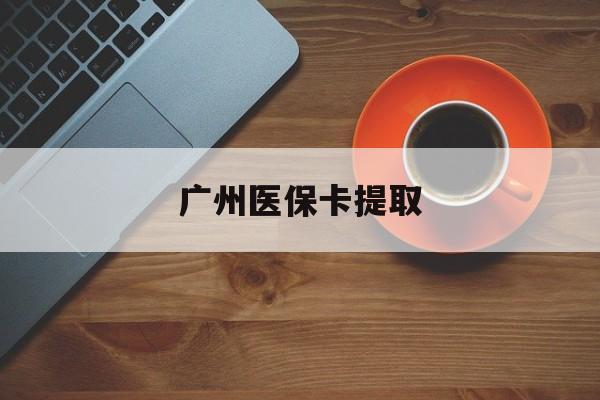 海南广州医保卡提取(广州医保卡提取流程)