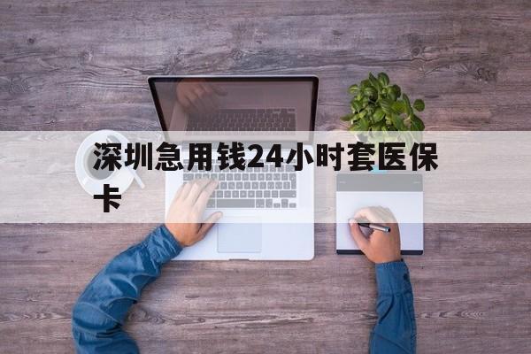 海南深圳急用钱24小时套医保卡(深圳医保24小时在线咨询)