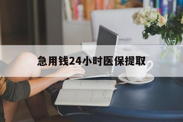 海南急用钱24小时医保提取(24小时医保取现回收)