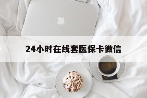 海南24小时在线套医保卡微信(24小时在线套医保卡微信能用吗)