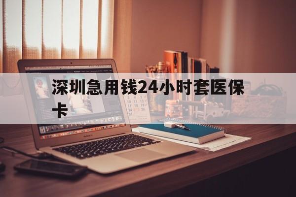 海南深圳急用钱24小时套医保卡(深圳急用钱套医保卡联系方式)