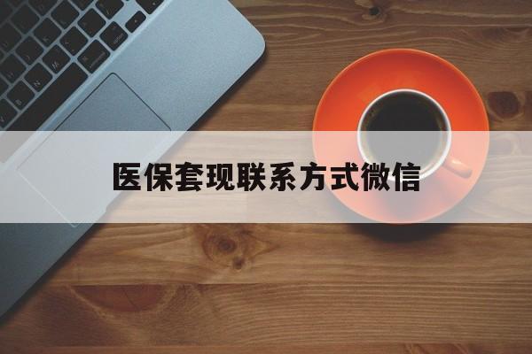 海南医保套现联系方式微信(医保卡提现套取微信)
