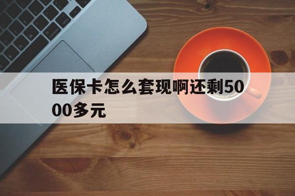 海南医保卡怎么套现啊还剩5000多元(医保卡咋套现)