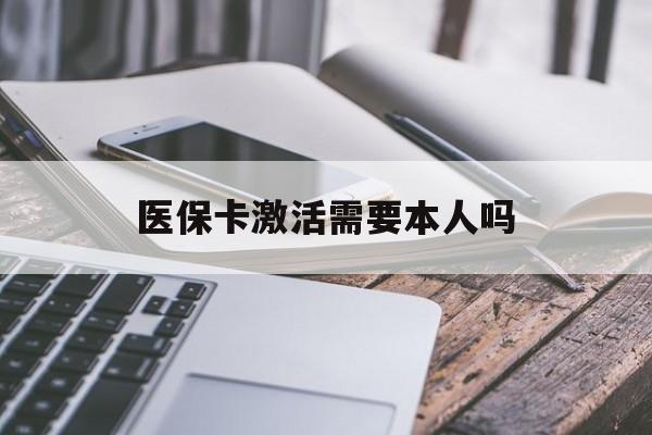 海南医保卡激活需要本人吗(医保卡激活开通需不需要本人去)